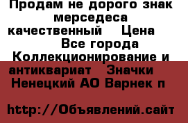 Продам не дорого знак мерседеса качественный  › Цена ­ 900 - Все города Коллекционирование и антиквариат » Значки   . Ненецкий АО,Варнек п.